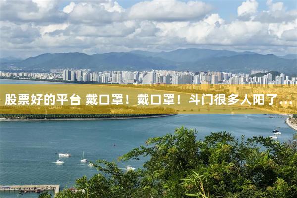 股票好的平台 戴口罩！戴口罩！斗门很多人阳了…