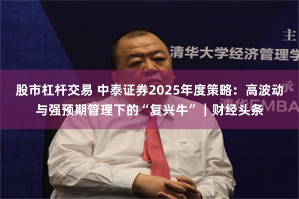 股市杠杆交易 中泰证券2025年度策略:高波动与强预期管理下的“复兴牛”|财经头条