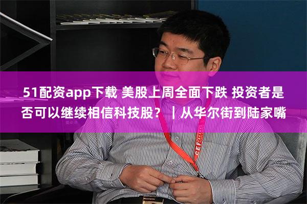 51配资app下载 美股上周全面下跌 投资者是否可以继续相信科技股?|从华尔街到陆家嘴
