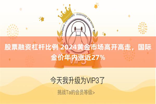 股票融资杠杆比例 2024黄金市场高开高走，国际金价年内涨近27%