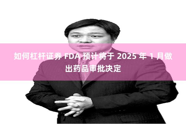 如何杠杆证券 FDA 预计将于 2025 年 1 月做出药品审批决定