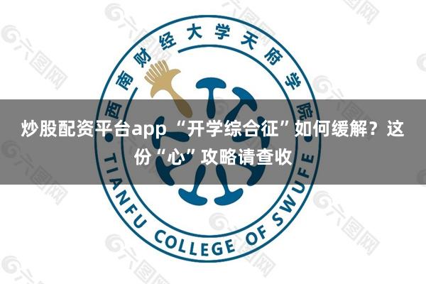 炒股配资平台app “开学综合征”如何缓解？这份“心”攻略请查收