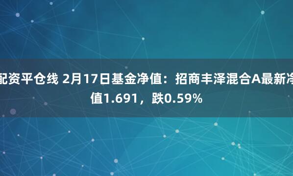 配资平仓线 2月17日基金净值：招商丰泽混合A最新净值1.691，跌0.59%