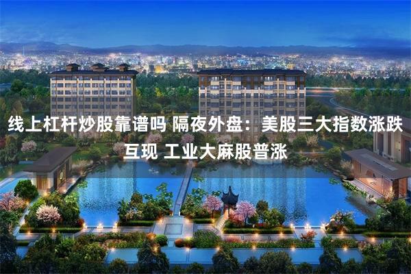 线上杠杆炒股靠谱吗 隔夜外盘：美股三大指数涨跌互现 工业大麻股普涨