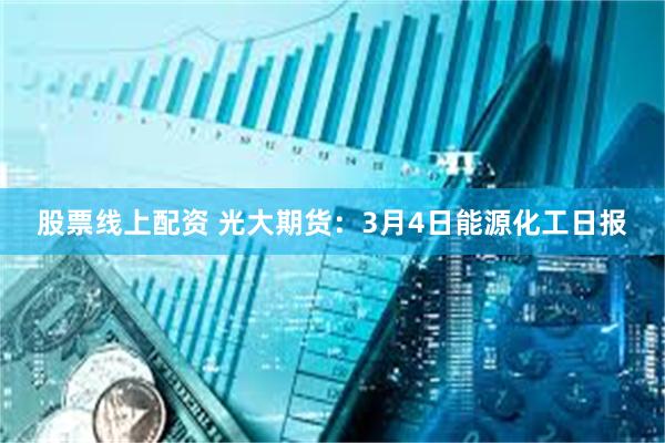 股票线上配资 光大期货：3月4日能源化工日报