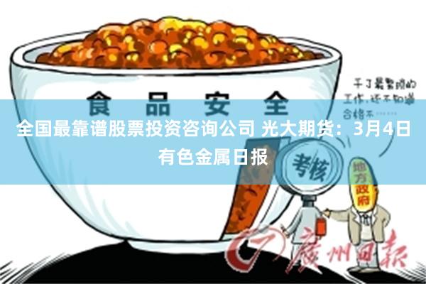 全国最靠谱股票投资咨询公司 光大期货：3月4日有色金属日报