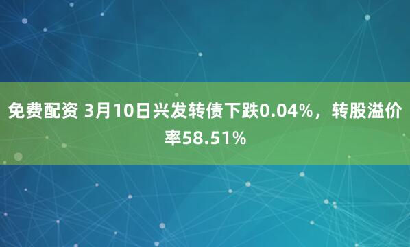 免费配资 3月10日兴发转债下跌0.04%，转股溢价率58.51%