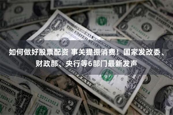 如何做好股票配资 事关提振消费！国家发改委、财政部、央行等6部门最新发声