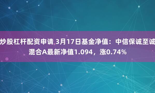 炒股杠杆配资申请 3月17日基金净值：中信保诚至诚混合A最新净值1.094，涨0.74%