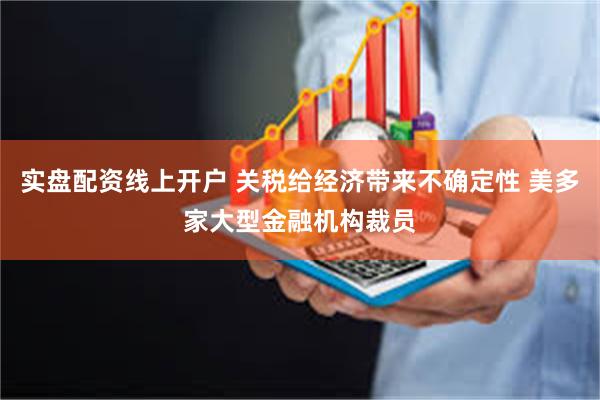 实盘配资线上开户 关税给经济带来不确定性 美多家大型金融机构裁员