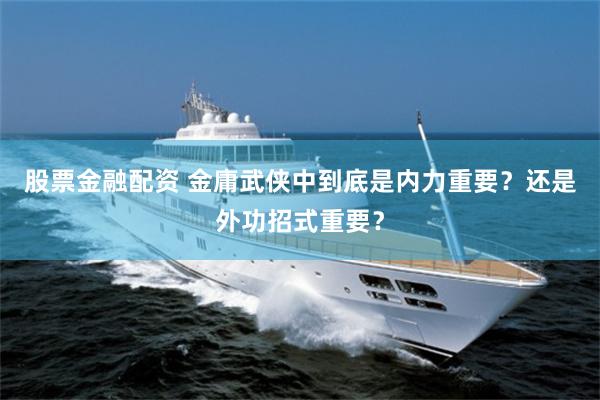 股票金融配资 金庸武侠中到底是内力重要？还是外功招式重要？