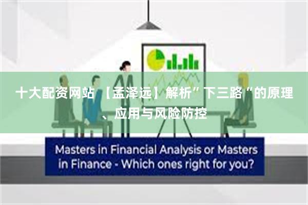 十大配资网站 【孟泽远】解析”下三路“的原理、应用与风险防控