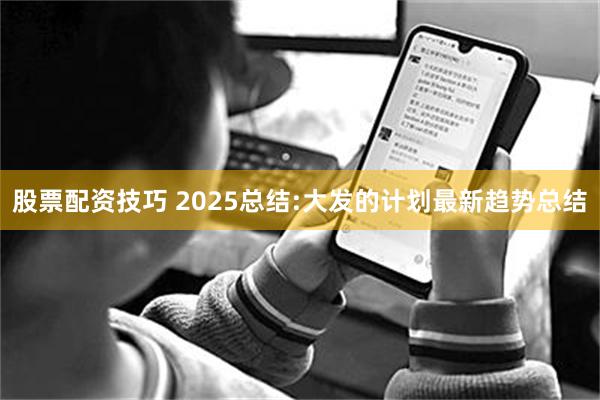 股票配资技巧 2025总结:大发的计划最新趋势总结