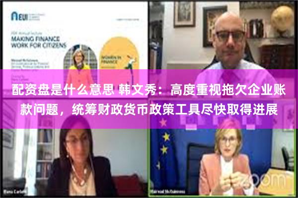配资盘是什么意思 韩文秀：高度重视拖欠企业账款问题，统筹财政货币政策工具尽快取得进展