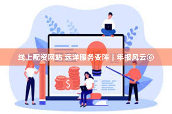 线上配资网站 远洋服务变阵｜年报风云⑥