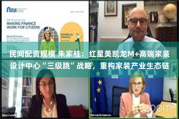 民间配资规模 朱家桂：红星美凯龙M+高端家装设计中心“三级跳”战略，重构家装产业生态链