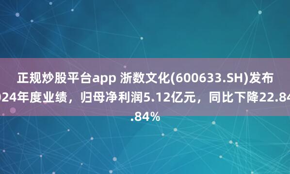 正规炒股平台app 浙数文化(600633.SH)发布2024年度业绩，归母净利润5.12亿元，同比下降22.84%