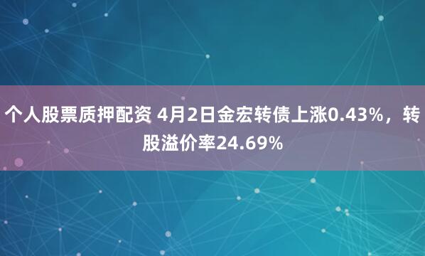 个人股票质押配资 4月2日金宏转债上涨0.43%，转股溢价率24.69%