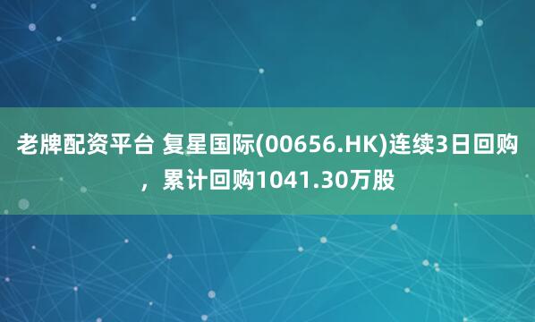 老牌配资平台 复星国际(00656.HK)连续3日回购，累计回购1041.30万股