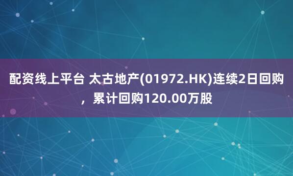 配资线上平台 太古地产(01972.HK)连续2日回购，累计回购120.00万股