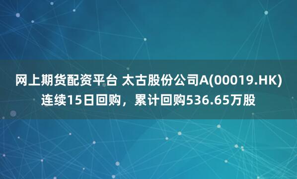 网上期货配资平台 太古股份公司A(00019.HK)连续15日回购，累计回购536.65万股