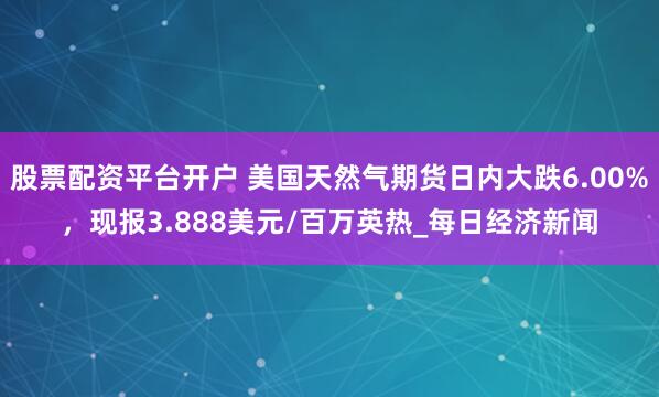 股票配资平台开户 美国天然气期货日内大跌6.00%，现报3.888美元/百万英热_每日经济新闻