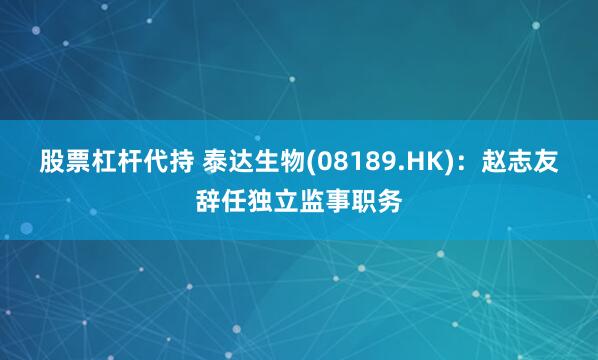 股票杠杆代持 泰达生物(08189.HK)：赵志友辞任独立监事职务