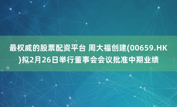 最权威的股票配资平台 周大福创建(00659.HK)拟2月26日举行董事会会议批准中期业绩