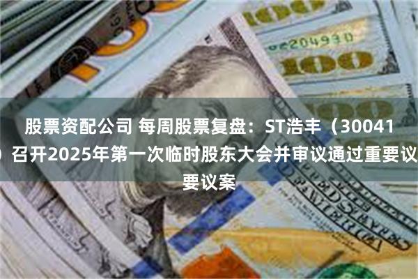 股票资配公司 每周股票复盘：ST浩丰（300419）召开2025年第一次临时股东大会并审议通过重要议案
