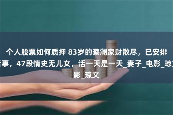 个人股票如何质押 83岁的蔡澜家财散尽，已安排后事，47段情史无儿女，活一天是一天_妻子_电影_琼文
