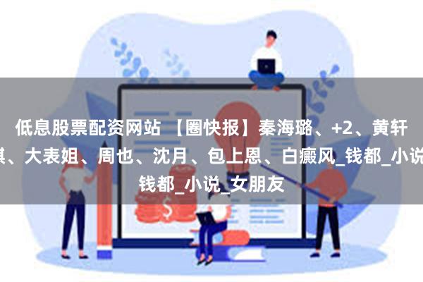 低息股票配资网站 【圈快报】秦海璐、+2、黄轩、邓紫棋、大表姐、周也、沈月、包上恩、白癜风_钱都_小说_女朋友