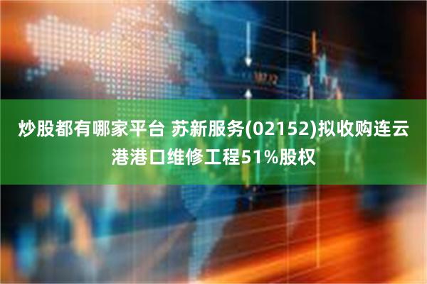 炒股都有哪家平台 苏新服务(02152)拟收购连云港港口维修工程51%股权