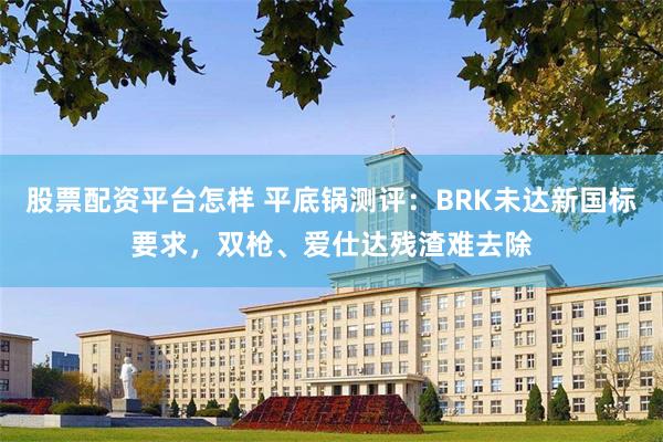 股票配资平台怎样 平底锅测评：BRK未达新国标要求，双枪、爱仕达残渣难去除