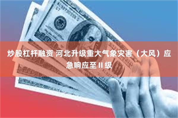 炒股杠杆融资 河北升级重大气象灾害（大风）应急响应至Ⅱ级