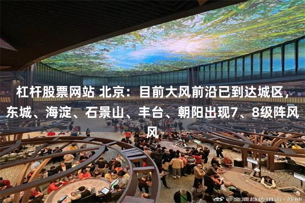 杠杆股票网站 北京：目前大风前沿已到达城区，东城、海淀、石景山、丰台、朝阳出现7、8级阵风