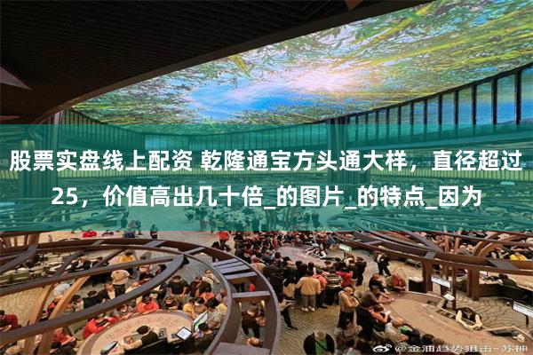 股票实盘线上配资 乾隆通宝方头通大样，直径超过25，价值高出几十倍_的图片_的特点_因为