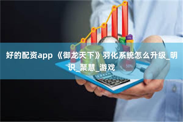 好的配资app 《御龙天下》羽化系统怎么升级_明识_聚慧_游戏