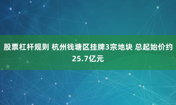 股票杠杆规则 杭州钱塘区挂牌3宗地块 总起始价约25.7亿元