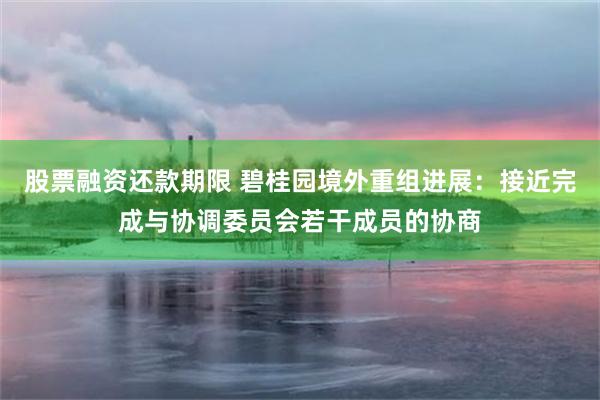 股票融资还款期限 碧桂园境外重组进展：接近完成与协调委员会若干成员的协商