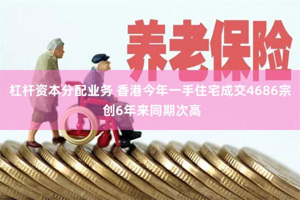 杠杆资本分配业务 香港今年一手住宅成交4686宗 创6年来同期次高