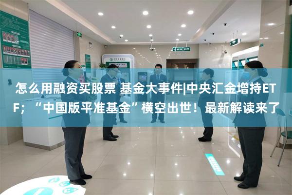 怎么用融资买股票 基金大事件|中央汇金增持ETF；“中国版平准基金”横空出世！最新解读来了