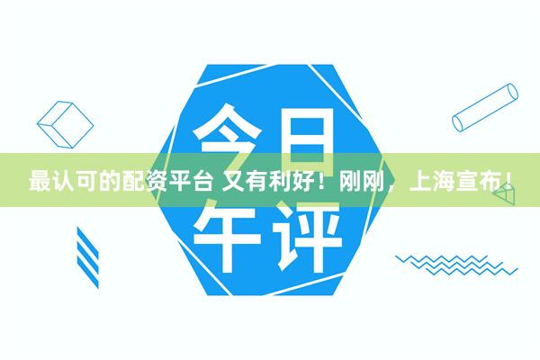 最认可的配资平台 又有利好！刚刚，上海宣布！