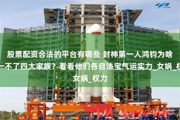 股票配资合法的平台有哪些 封神第一人鸿钧为啥统一不了四大家族？看看他们各自法宝气运实力_女娲_权力