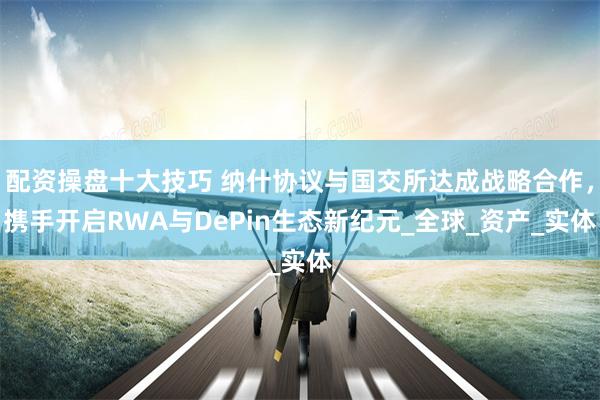配资操盘十大技巧 纳什协议与国交所达成战略合作，携手开启RWA与DePin生态新纪元_全球_资产_实体