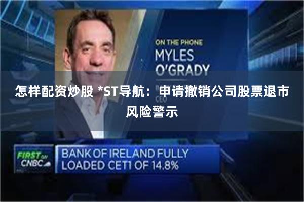 怎样配资炒股 *ST导航：申请撤销公司股票退市风险警示