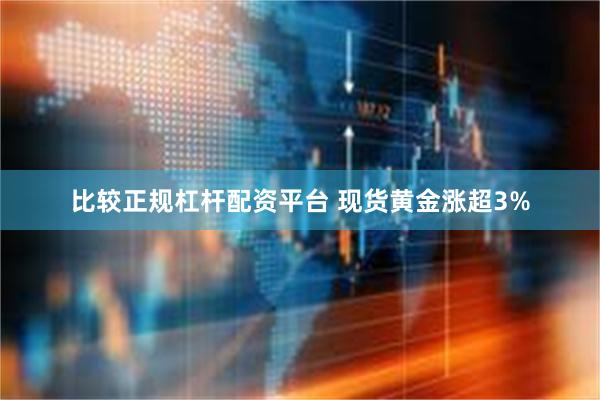 比较正规杠杆配资平台 现货黄金涨超3%
