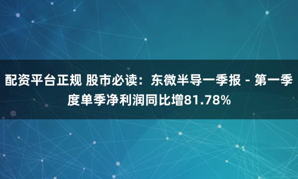 配资平台正规 股市必读：东微半导一季报 - 第一季度单季净利润同比增81.78%