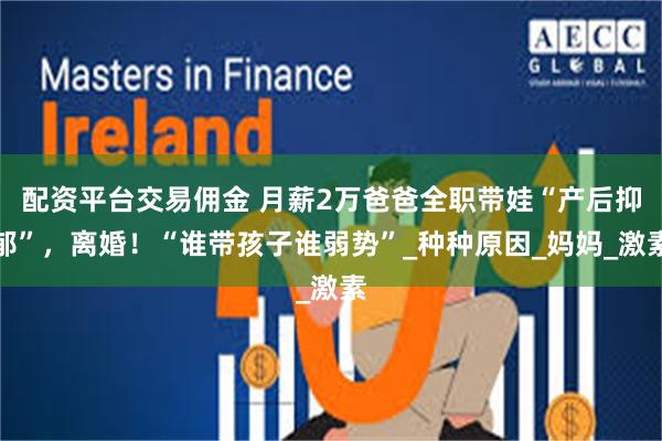 配资平台交易佣金 月薪2万爸爸全职带娃“产后抑郁”，离婚！“谁带孩子谁弱势”_种种原因_妈妈_激素