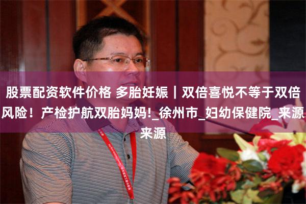 股票配资软件价格 多胎妊娠｜双倍喜悦不等于双倍风险！产检护航双胎妈妈!_徐州市_妇幼保健院_来源