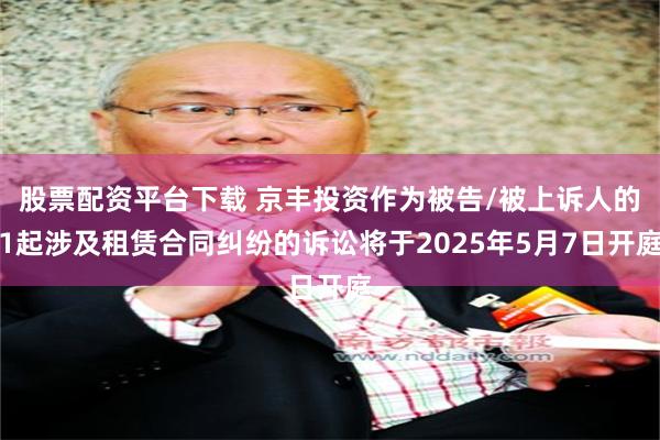 股票配资平台下载 京丰投资作为被告/被上诉人的1起涉及租赁合同纠纷的诉讼将于2025年5月7日开庭